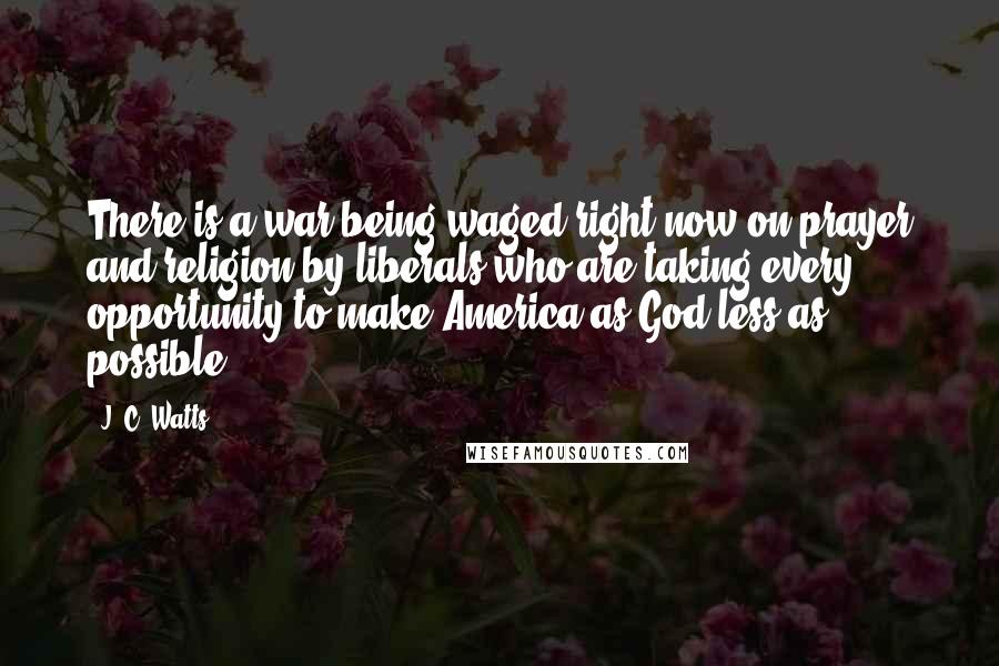 J. C. Watts Quotes: There is a war being waged right now on prayer and religion by liberals who are taking every opportunity to make America as God-less as possible.