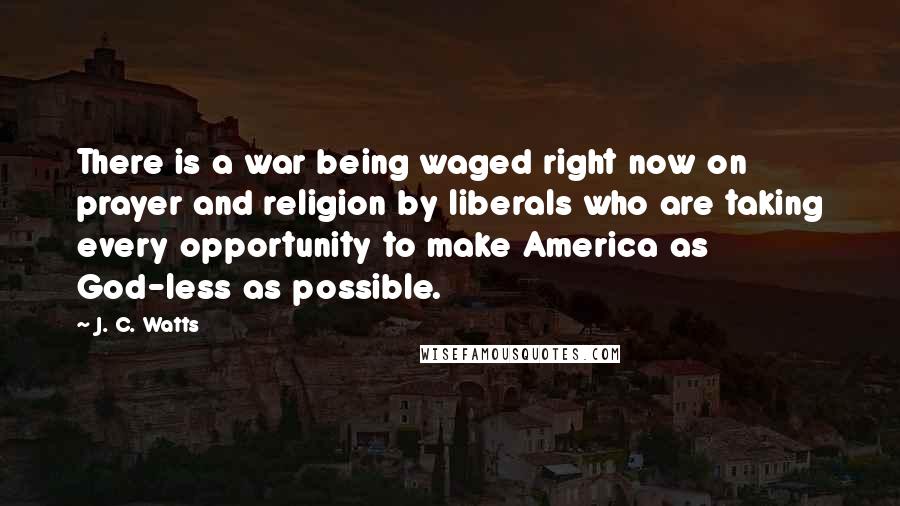 J. C. Watts Quotes: There is a war being waged right now on prayer and religion by liberals who are taking every opportunity to make America as God-less as possible.