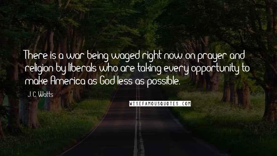 J. C. Watts Quotes: There is a war being waged right now on prayer and religion by liberals who are taking every opportunity to make America as God-less as possible.