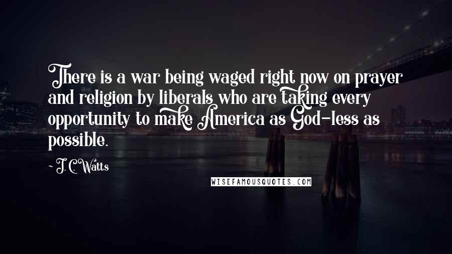 J. C. Watts Quotes: There is a war being waged right now on prayer and religion by liberals who are taking every opportunity to make America as God-less as possible.