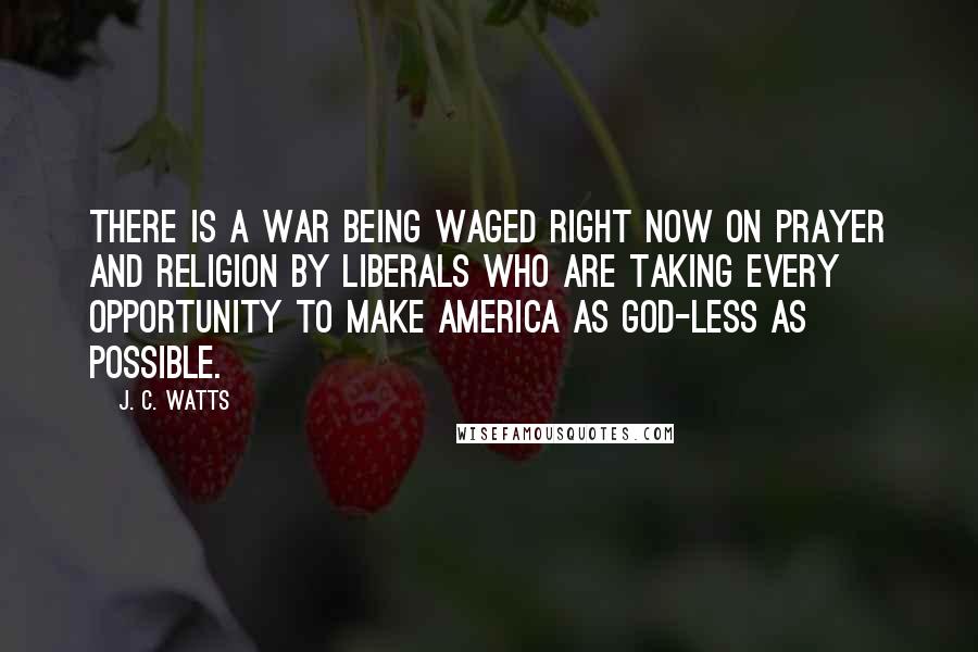 J. C. Watts Quotes: There is a war being waged right now on prayer and religion by liberals who are taking every opportunity to make America as God-less as possible.