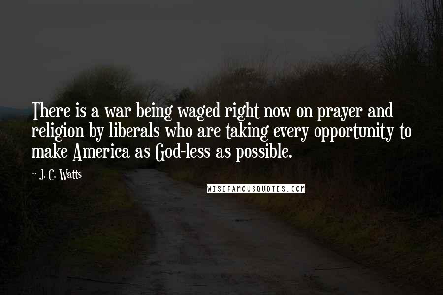J. C. Watts Quotes: There is a war being waged right now on prayer and religion by liberals who are taking every opportunity to make America as God-less as possible.