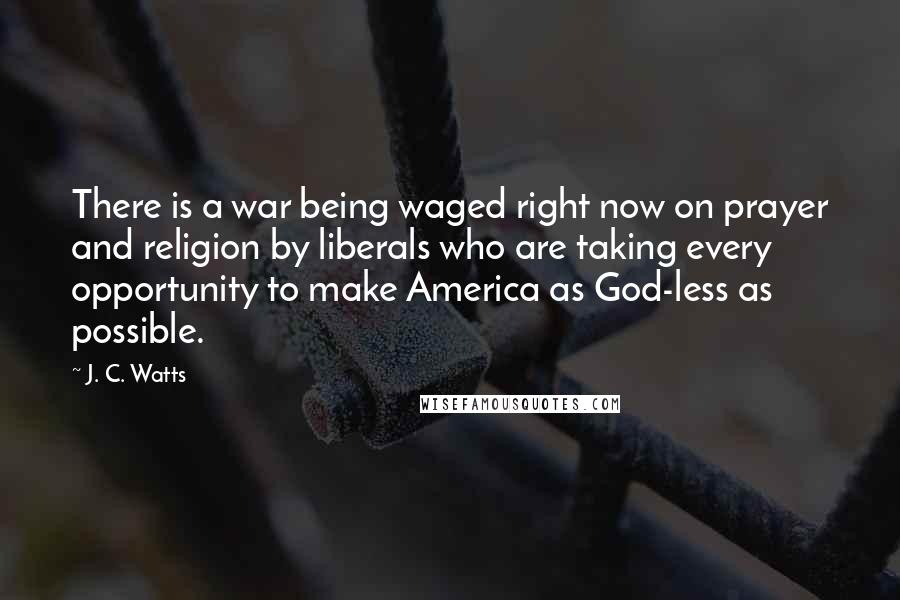 J. C. Watts Quotes: There is a war being waged right now on prayer and religion by liberals who are taking every opportunity to make America as God-less as possible.