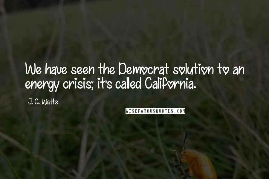 J. C. Watts Quotes: We have seen the Democrat solution to an energy crisis; it's called California.