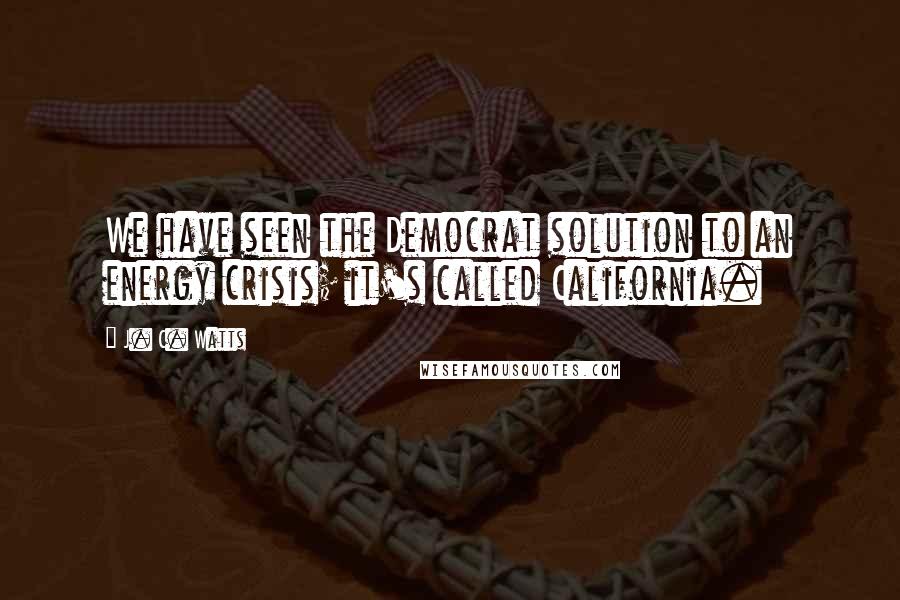 J. C. Watts Quotes: We have seen the Democrat solution to an energy crisis; it's called California.