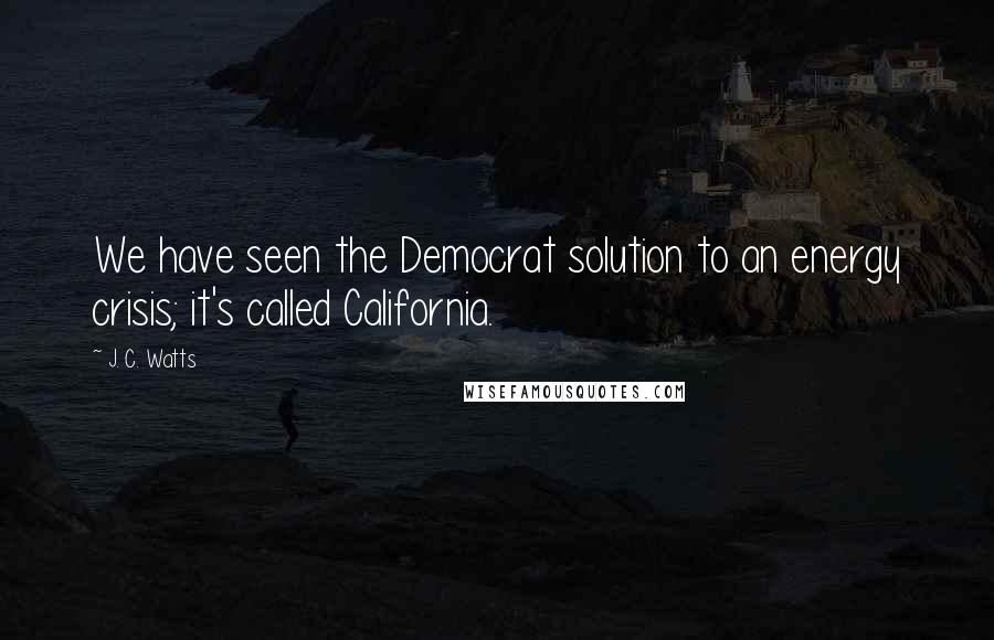 J. C. Watts Quotes: We have seen the Democrat solution to an energy crisis; it's called California.