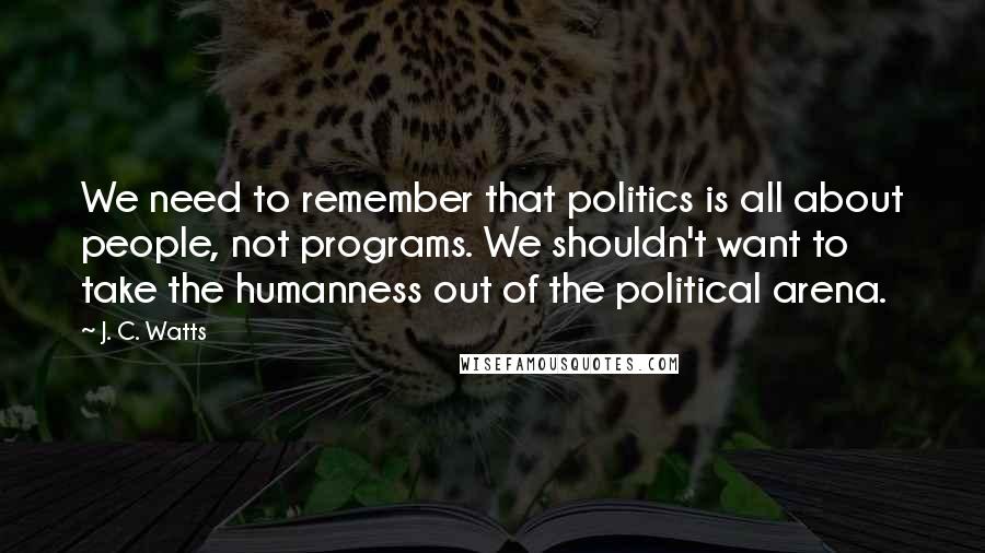 J. C. Watts Quotes: We need to remember that politics is all about people, not programs. We shouldn't want to take the humanness out of the political arena.