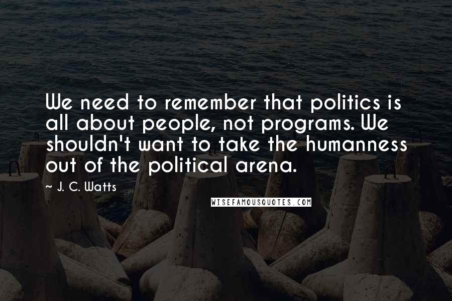 J. C. Watts Quotes: We need to remember that politics is all about people, not programs. We shouldn't want to take the humanness out of the political arena.