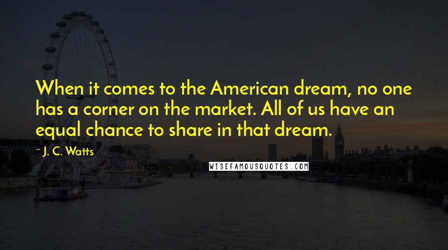 J. C. Watts Quotes: When it comes to the American dream, no one has a corner on the market. All of us have an equal chance to share in that dream.