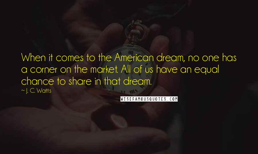 J. C. Watts Quotes: When it comes to the American dream, no one has a corner on the market. All of us have an equal chance to share in that dream.