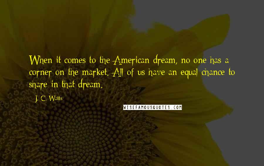 J. C. Watts Quotes: When it comes to the American dream, no one has a corner on the market. All of us have an equal chance to share in that dream.