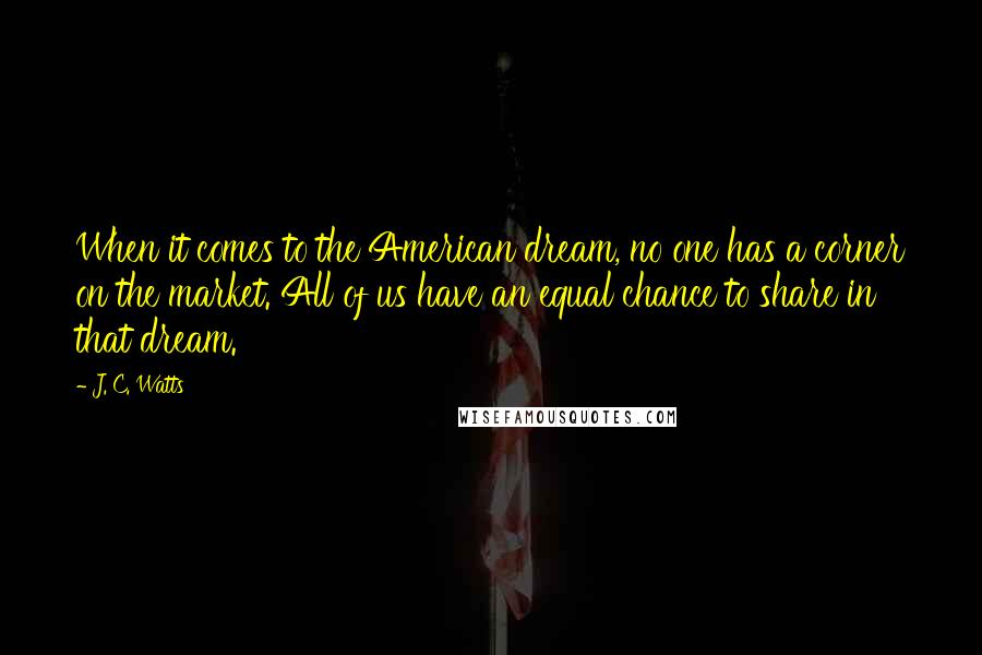 J. C. Watts Quotes: When it comes to the American dream, no one has a corner on the market. All of us have an equal chance to share in that dream.