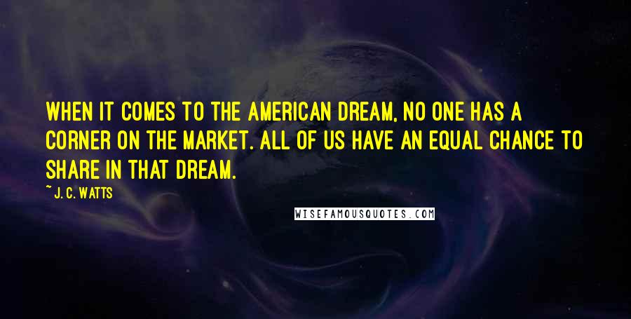 J. C. Watts Quotes: When it comes to the American dream, no one has a corner on the market. All of us have an equal chance to share in that dream.