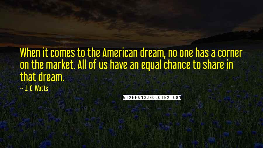 J. C. Watts Quotes: When it comes to the American dream, no one has a corner on the market. All of us have an equal chance to share in that dream.