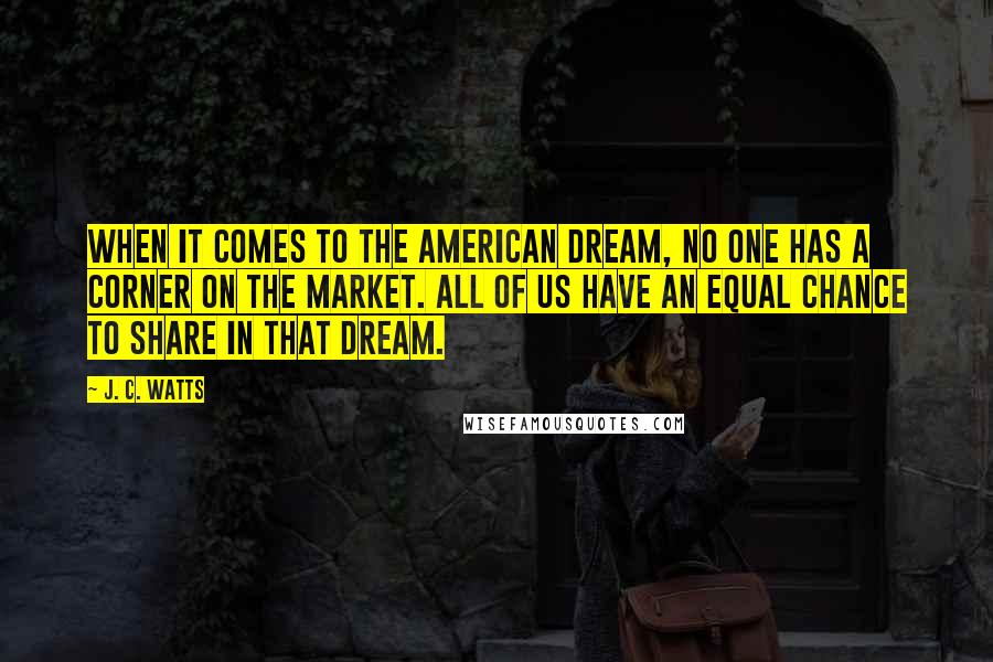 J. C. Watts Quotes: When it comes to the American dream, no one has a corner on the market. All of us have an equal chance to share in that dream.
