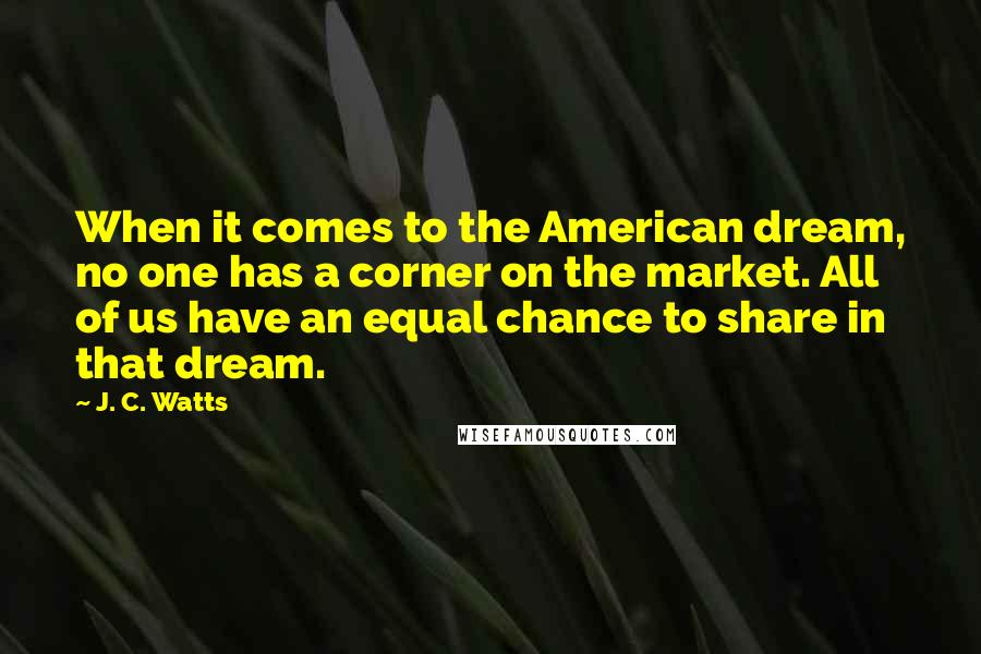 J. C. Watts Quotes: When it comes to the American dream, no one has a corner on the market. All of us have an equal chance to share in that dream.