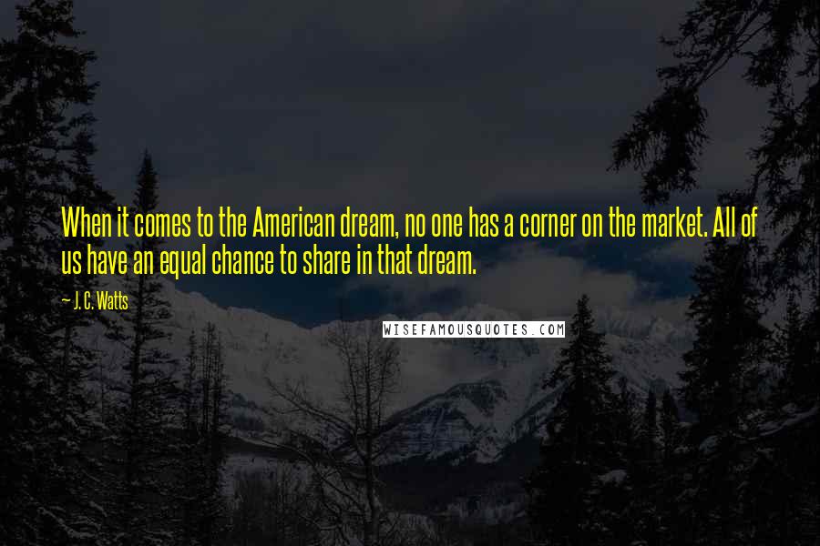 J. C. Watts Quotes: When it comes to the American dream, no one has a corner on the market. All of us have an equal chance to share in that dream.