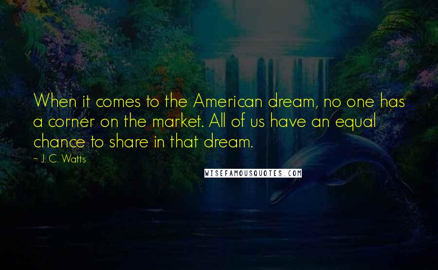 J. C. Watts Quotes: When it comes to the American dream, no one has a corner on the market. All of us have an equal chance to share in that dream.