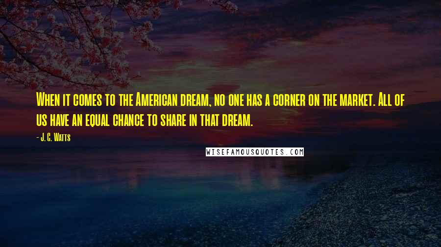 J. C. Watts Quotes: When it comes to the American dream, no one has a corner on the market. All of us have an equal chance to share in that dream.