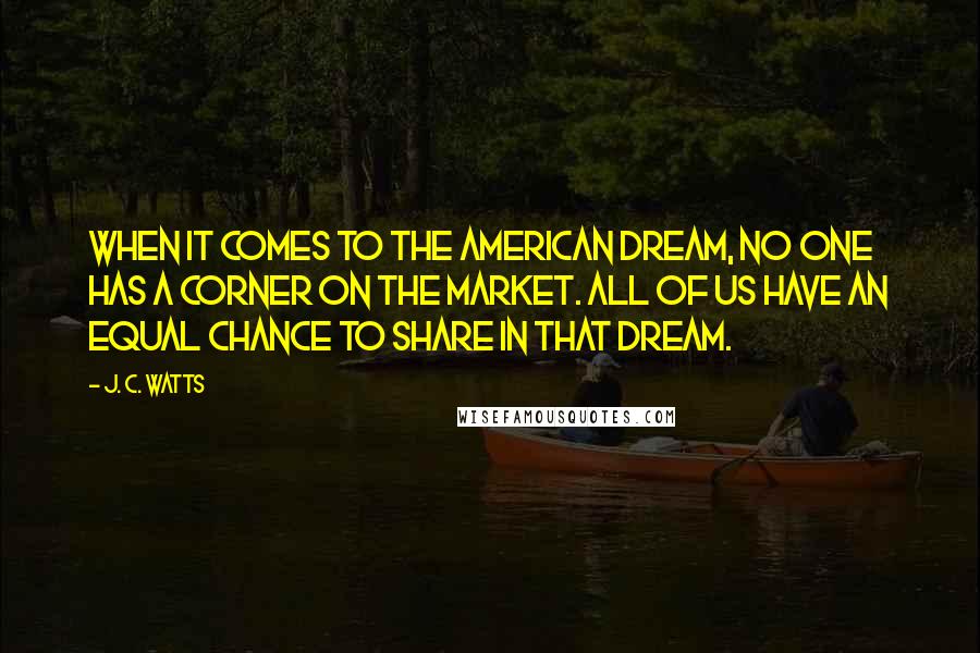 J. C. Watts Quotes: When it comes to the American dream, no one has a corner on the market. All of us have an equal chance to share in that dream.