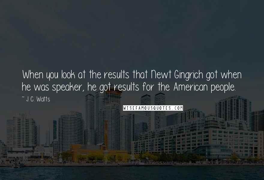 J. C. Watts Quotes: When you look at the results that Newt Gingrich got when he was speaker, he got results for the American people.