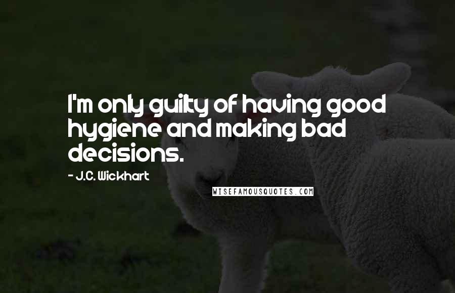 J.C. Wickhart Quotes: I'm only guilty of having good hygiene and making bad decisions.