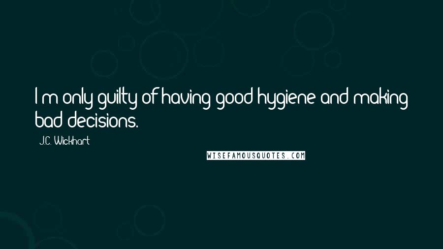 J.C. Wickhart Quotes: I'm only guilty of having good hygiene and making bad decisions.