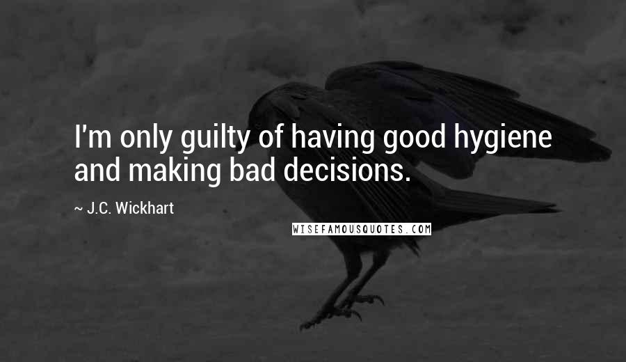 J.C. Wickhart Quotes: I'm only guilty of having good hygiene and making bad decisions.