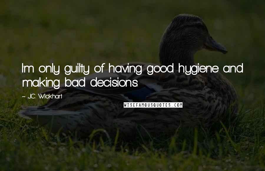 J.C. Wickhart Quotes: I'm only guilty of having good hygiene and making bad decisions.