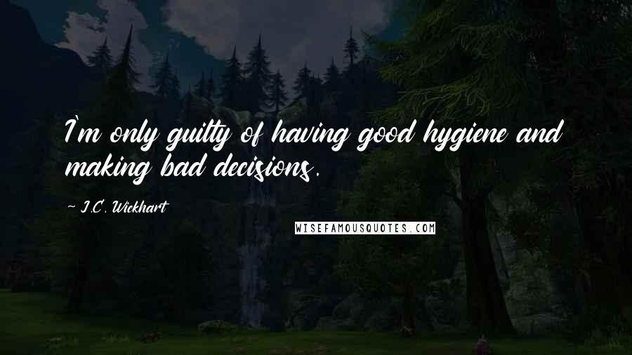 J.C. Wickhart Quotes: I'm only guilty of having good hygiene and making bad decisions.
