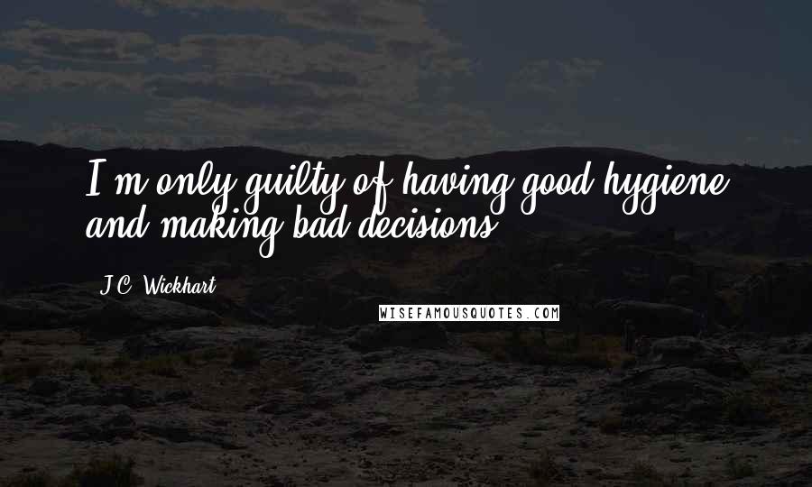 J.C. Wickhart Quotes: I'm only guilty of having good hygiene and making bad decisions.