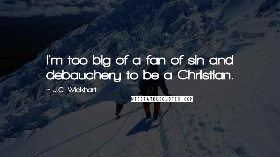 J.C. Wickhart Quotes: I'm too big of a fan of sin and debauchery to be a Christian.