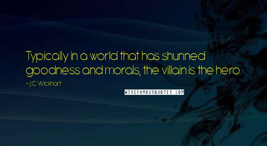 J.C. Wickhart Quotes: Typically in a world that has shunned goodness and morals, the villain is the hero.