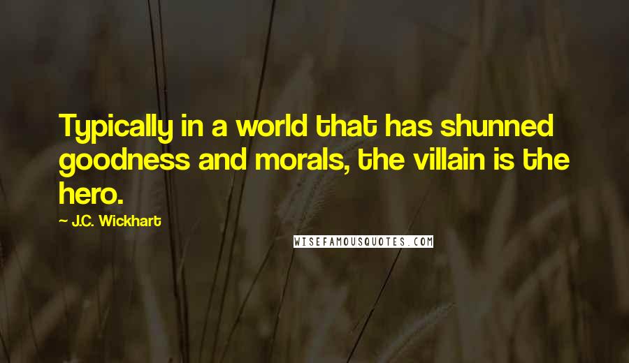 J.C. Wickhart Quotes: Typically in a world that has shunned goodness and morals, the villain is the hero.