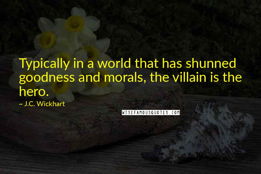 J.C. Wickhart Quotes: Typically in a world that has shunned goodness and morals, the villain is the hero.