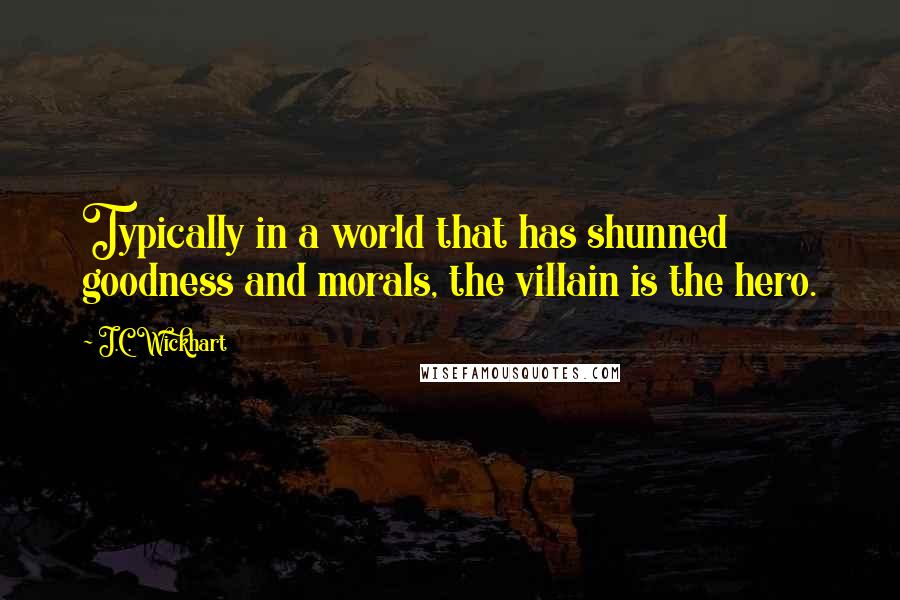 J.C. Wickhart Quotes: Typically in a world that has shunned goodness and morals, the villain is the hero.