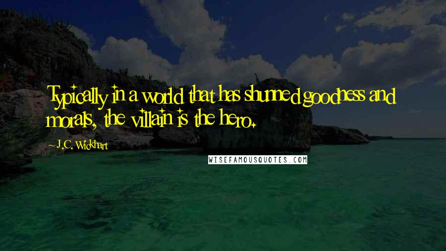 J.C. Wickhart Quotes: Typically in a world that has shunned goodness and morals, the villain is the hero.