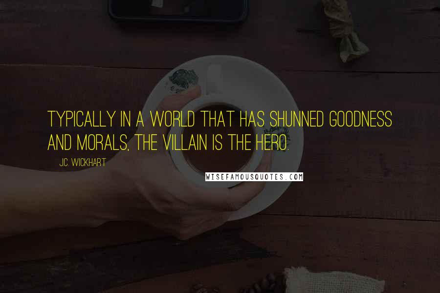 J.C. Wickhart Quotes: Typically in a world that has shunned goodness and morals, the villain is the hero.