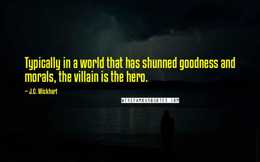 J.C. Wickhart Quotes: Typically in a world that has shunned goodness and morals, the villain is the hero.