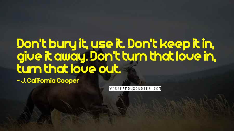 J. California Cooper Quotes: Don't bury it, use it. Don't keep it in, give it away. Don't turn that love in, turn that love out.