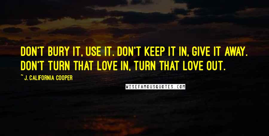 J. California Cooper Quotes: Don't bury it, use it. Don't keep it in, give it away. Don't turn that love in, turn that love out.