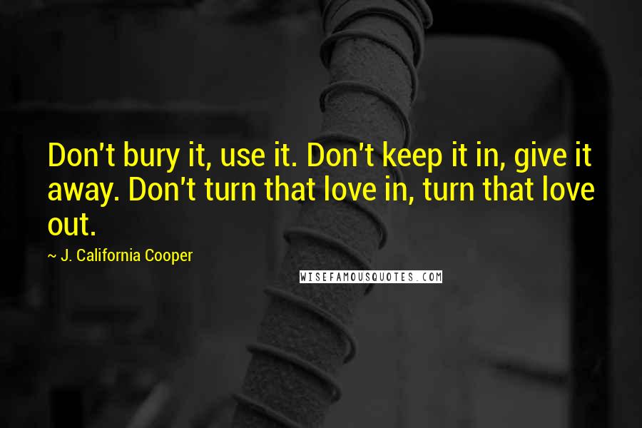 J. California Cooper Quotes: Don't bury it, use it. Don't keep it in, give it away. Don't turn that love in, turn that love out.