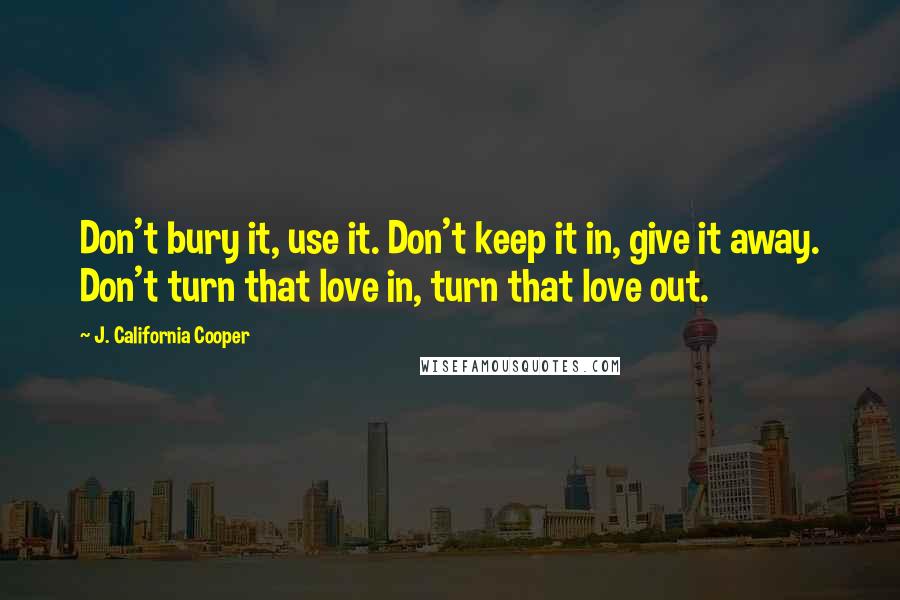 J. California Cooper Quotes: Don't bury it, use it. Don't keep it in, give it away. Don't turn that love in, turn that love out.