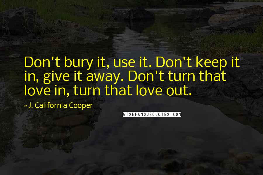 J. California Cooper Quotes: Don't bury it, use it. Don't keep it in, give it away. Don't turn that love in, turn that love out.