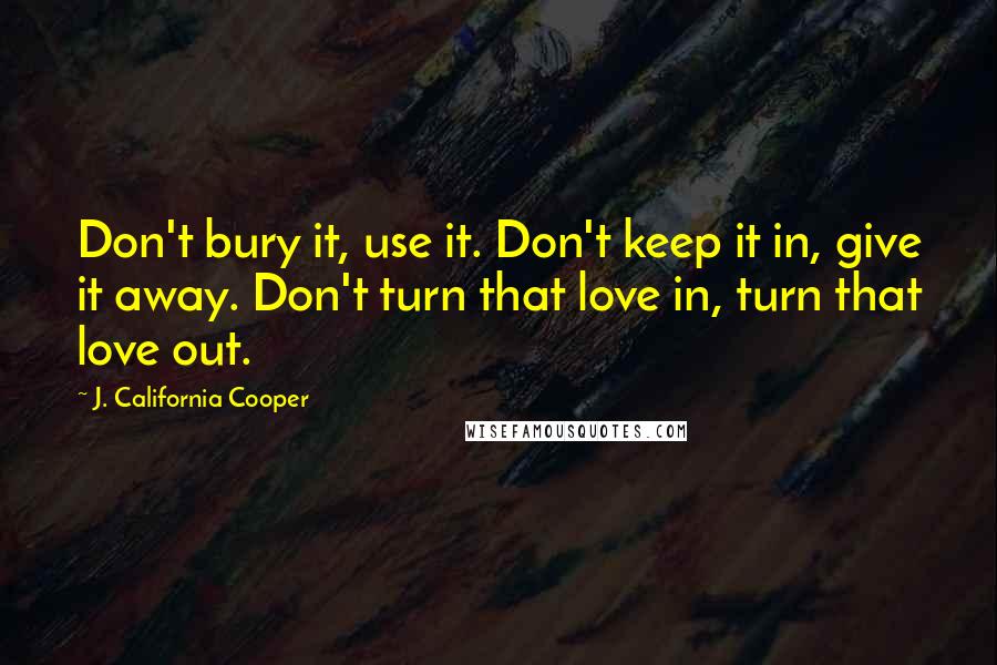 J. California Cooper Quotes: Don't bury it, use it. Don't keep it in, give it away. Don't turn that love in, turn that love out.