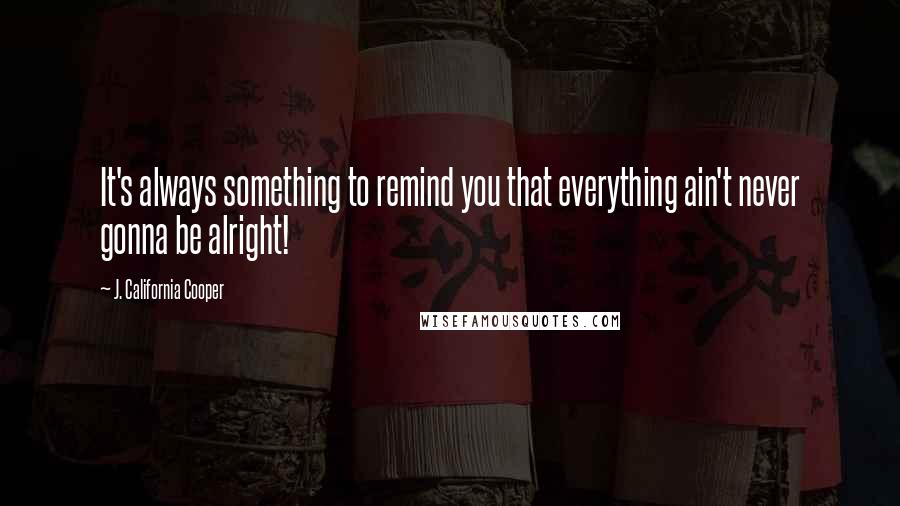 J. California Cooper Quotes: It's always something to remind you that everything ain't never gonna be alright!