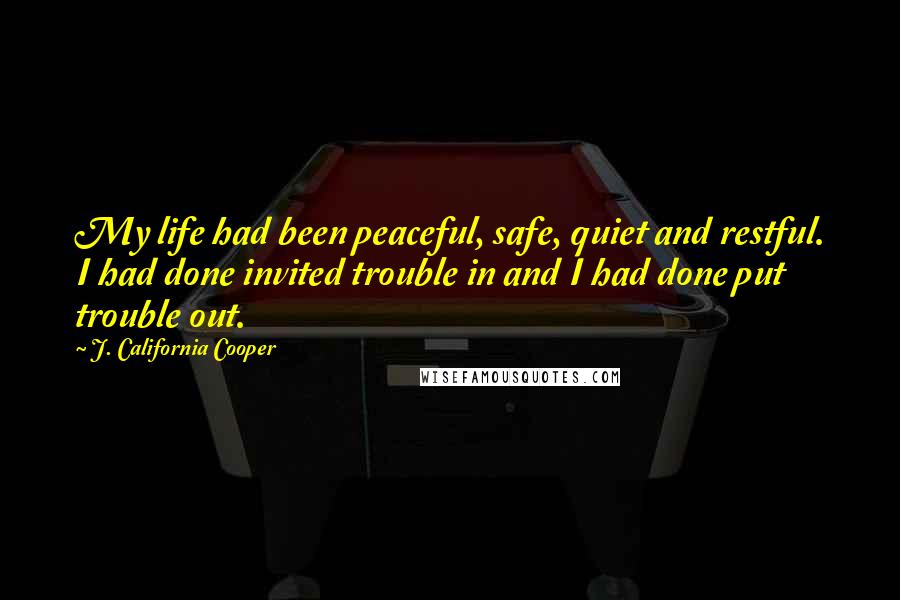 J. California Cooper Quotes: My life had been peaceful, safe, quiet and restful. I had done invited trouble in and I had done put trouble out.