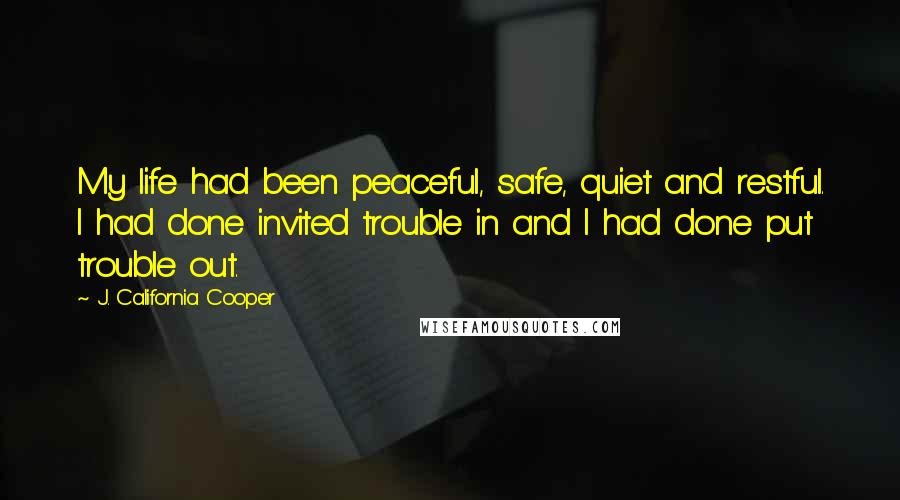 J. California Cooper Quotes: My life had been peaceful, safe, quiet and restful. I had done invited trouble in and I had done put trouble out.