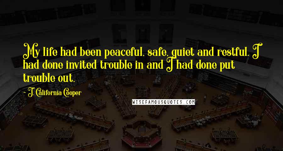 J. California Cooper Quotes: My life had been peaceful, safe, quiet and restful. I had done invited trouble in and I had done put trouble out.