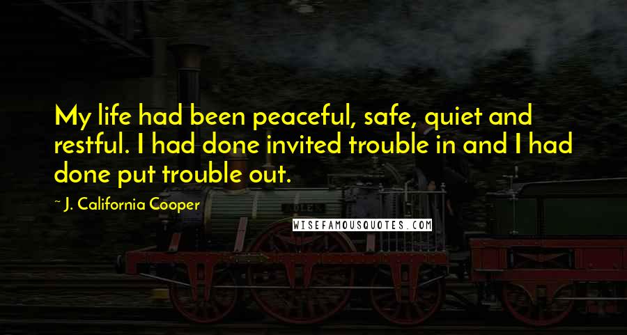 J. California Cooper Quotes: My life had been peaceful, safe, quiet and restful. I had done invited trouble in and I had done put trouble out.